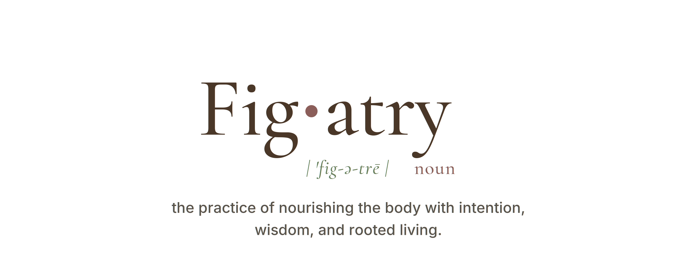 Fig·atry — the practice of nourishing the body with intention, wisdom, and rooted living